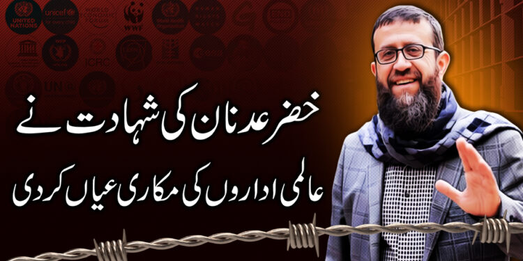 خضر عدنان کی شہادت نے عالمی اداروں کی مکاری عیاں کر دی